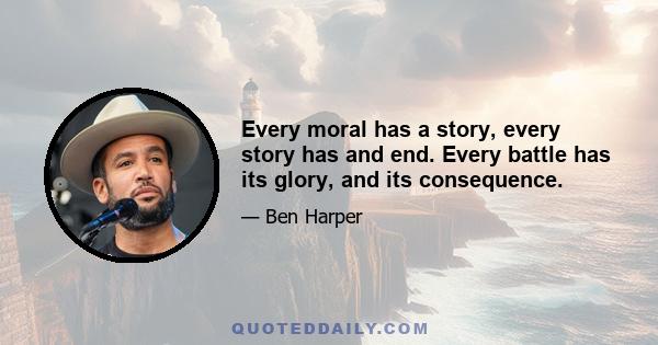 Every moral has a story, every story has and end. Every battle has its glory, and its consequence.