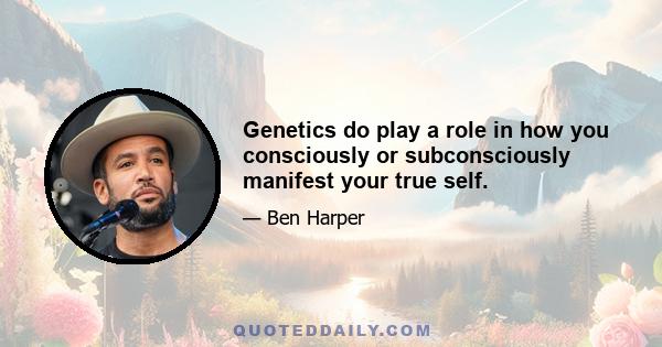 Genetics do play a role in how you consciously or subconsciously manifest your true self.