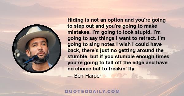 Hiding is not an option and you're going to step out and you're going to make mistakes. I'm going to look stupid. I'm going to say things I want to retract. I'm going to sing notes I wish I could have back, there's just 