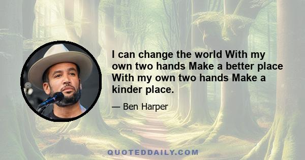 I can change the world With my own two hands Make a better place With my own two hands Make a kinder place.