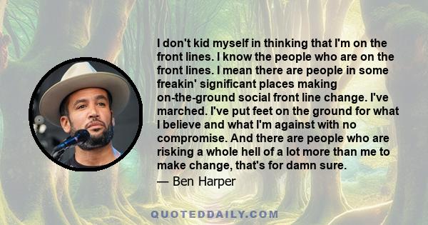 I don't kid myself in thinking that I'm on the front lines. I know the people who are on the front lines. I mean there are people in some freakin' significant places making on-the-ground social front line change. I've