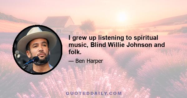 I grew up listening to spiritual music, Blind Willie Johnson and folk.