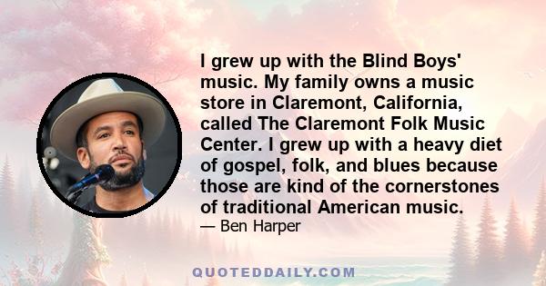 I grew up with the Blind Boys' music. My family owns a music store in Claremont, California, called The Claremont Folk Music Center. I grew up with a heavy diet of gospel, folk, and blues because those are kind of the