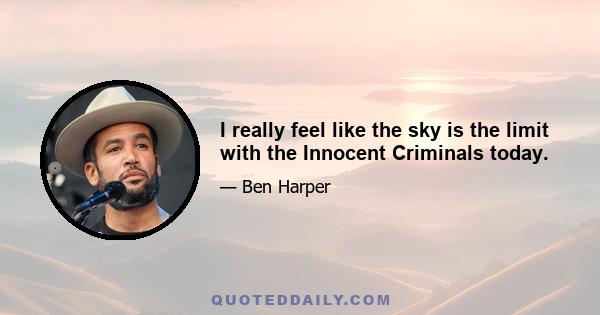 I really feel like the sky is the limit with the Innocent Criminals today.