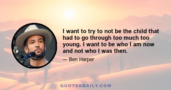 I want to try to not be the child that had to go through too much too young. I want to be who I am now and not who I was then.