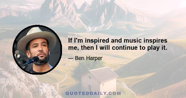 If I'm inspired and music inspires me, then I will continue to play it.