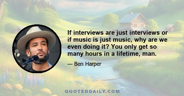 If interviews are just interviews or if music is just music, why are we even doing it? You only get so many hours in a lifetime, man.