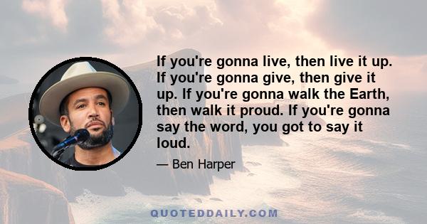 If you're gonna live, then live it up. If you're gonna give, then give it up. If you're gonna walk the Earth, then walk it proud. If you're gonna say the word, you got to say it loud.