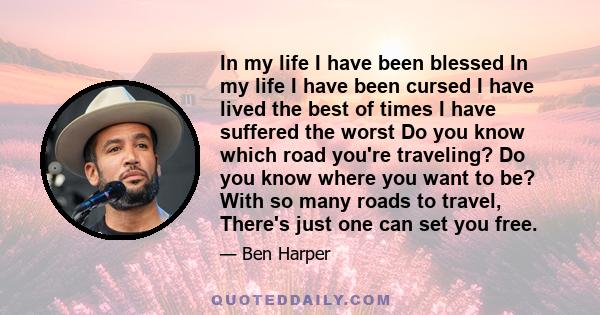 In my life I have been blessed In my life I have been cursed I have lived the best of times I have suffered the worst Do you know which road you're traveling? Do you know where you want to be? With so many roads to