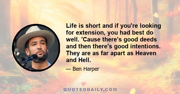 Life is short and if you're looking for extension, you had best do well. 'Cause there's good deeds and then there's good intentions. They are as far apart as Heaven and Hell.