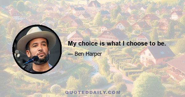 My choice is what I choose to be.