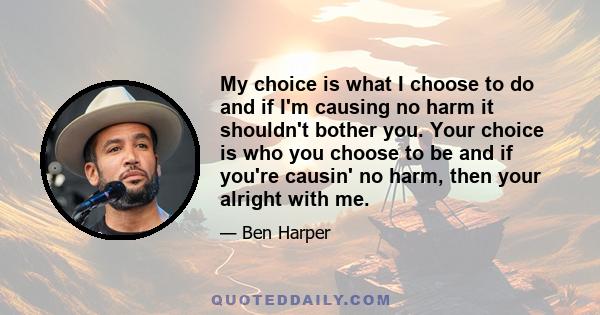 My choice is what I choose to do, And if I'm causing no harm, it shouldn't bother you. Your choice is who you choose to be, And if you're causin' no harm, then you're alright with me. If you don't like my fire, then