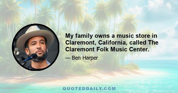 My family owns a music store in Claremont, California, called The Claremont Folk Music Center.