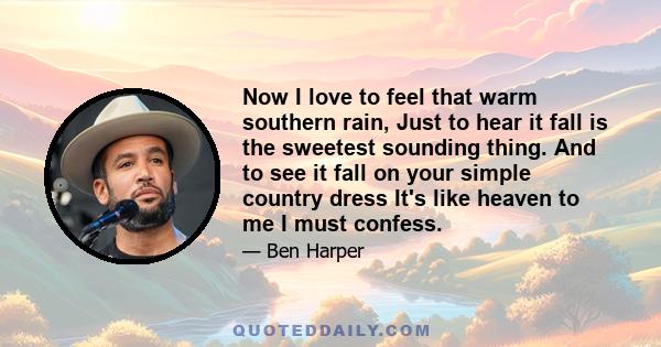 Now I love to feel that warm southern rain, Just to hear it fall is the sweetest sounding thing. And to see it fall on your simple country dress It's like heaven to me I must confess.