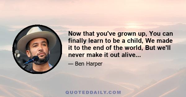 Now that you've grown up, You can finally learn to be a child, We made it to the end of the world, But we'll never make it out alive...