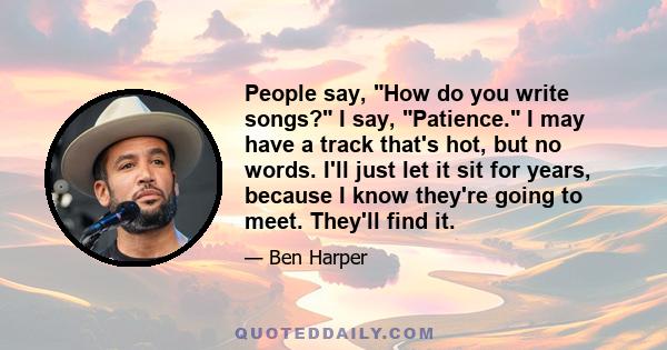 People say, How do you write songs? I say, Patience. I may have a track that's hot, but no words. I'll just let it sit for years, because I know they're going to meet. They'll find it.