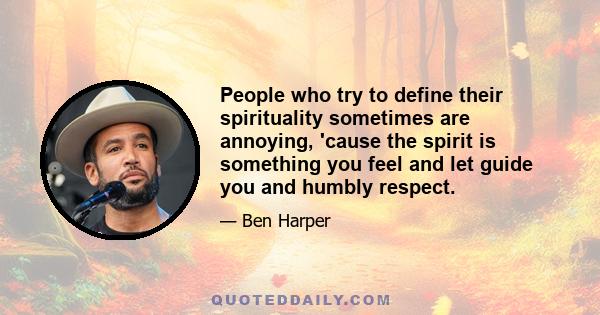 People who try to define their spirituality sometimes are annoying, 'cause the spirit is something you feel and let guide you and humbly respect.