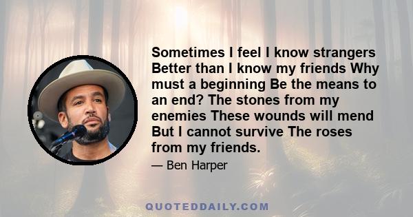 Sometimes I feel I know strangers Better than I know my friends Why must a beginning Be the means to an end? The stones from my enemies These wounds will mend But I cannot survive The roses from my friends.