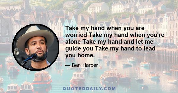 Take my hand when you are worried Take my hand when you're alone Take my hand and let me guide you Take my hand to lead you home.