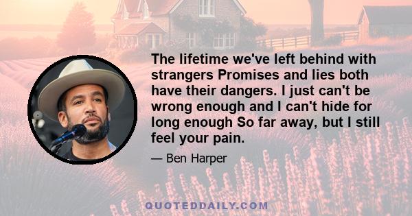 The lifetime we've left behind with strangers Promises and lies both have their dangers. I just can't be wrong enough and I can't hide for long enough So far away, but I still feel your pain.