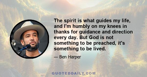 The spirit is what guides my life, and I'm humbly on my knees in thanks for guidance and direction every day. But God is not something to be preached, it's something to be lived.