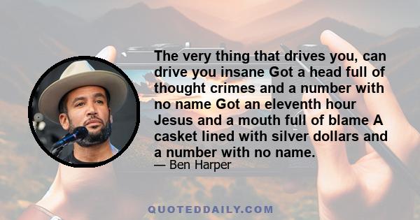 The very thing that drives you, can drive you insane Got a head full of thought crimes and a number with no name Got an eleventh hour Jesus and a mouth full of blame A casket lined with silver dollars and a number with