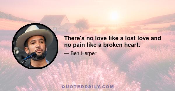 There's no love like a lost love and no pain like a broken heart.