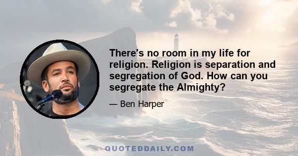 There's no room in my life for religion. Religion is separation and segregation of God. How can you segregate the Almighty?