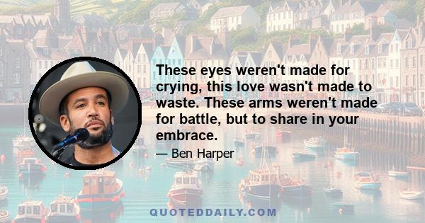 These eyes weren't made for crying, this love wasn't made to waste. These arms weren't made for battle, but to share in your embrace.