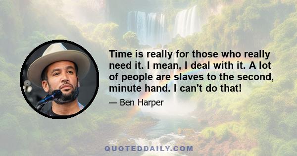 Time is really for those who really need it. I mean, I deal with it. A lot of people are slaves to the second, minute hand. I can't do that!