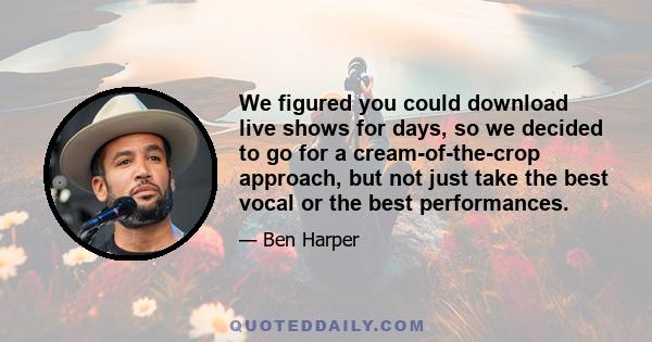 We figured you could download live shows for days, so we decided to go for a cream-of-the-crop approach, but not just take the best vocal or the best performances.