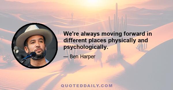 We're always moving forward in different places physically and psychologically.