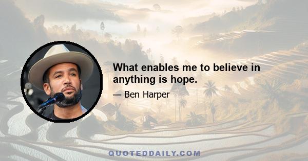 What enables me to believe in anything is hope.