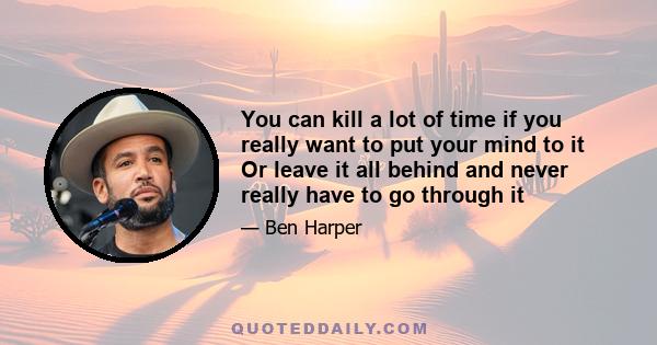 You can kill a lot of time if you really want to put your mind to it Or leave it all behind and never really have to go through it