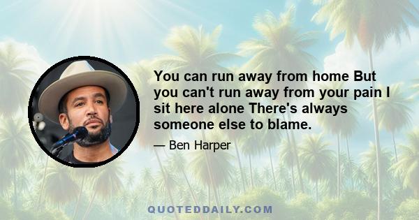 You can run away from home But you can't run away from your pain I sit here alone There's always someone else to blame.