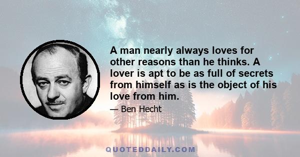 A man nearly always loves for other reasons than he thinks. A lover is apt to be as full of secrets from himself as is the object of his love from him.