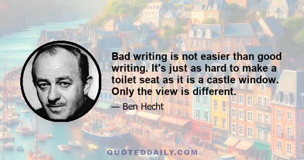 Bad writing is not easier than good writing. It's just as hard to make a toilet seat as it is a castle window. Only the view is different.