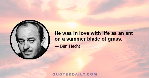 He was in love with life as an ant on a summer blade of grass.