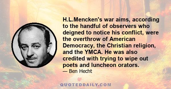 H.L.Mencken's war aims, according to the handful of observers who deigned to notice his conflict, were the overthrow of American Democracy, the Christian religion, and the YMCA. He was also credited with trying to wipe