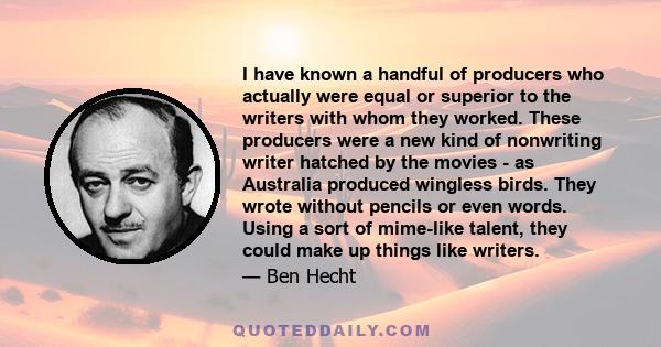 I have known a handful of producers who actually were equal or superior to the writers with whom they worked. These producers were a new kind of nonwriting writer hatched by the movies - as Australia produced wingless