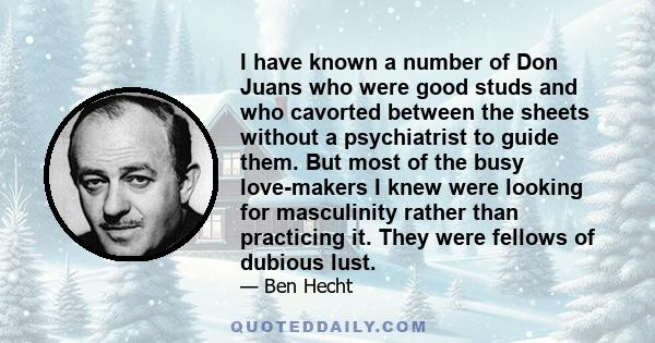 I have known a number of Don Juans who were good studs and who cavorted between the sheets without a psychiatrist to guide them. But most of the busy love-makers I knew were looking for masculinity rather than