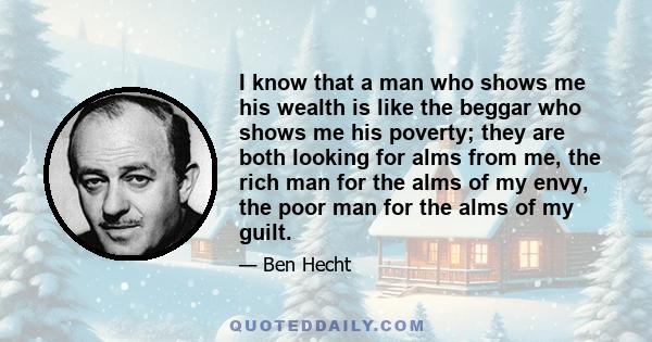 I know that a man who shows me his wealth is like the beggar who shows me his poverty; they are both looking for alms from me, the rich man for the alms of my envy, the poor man for the alms of my guilt.