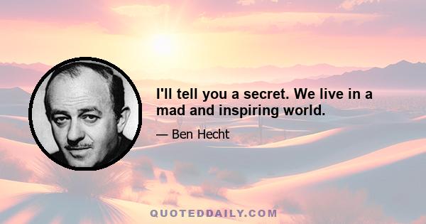 I'll tell you a secret. We live in a mad and inspiring world.