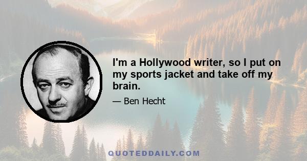 I'm a Hollywood writer, so I put on my sports jacket and take off my brain.