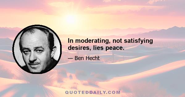 In moderating, not satisfying desires, lies peace.