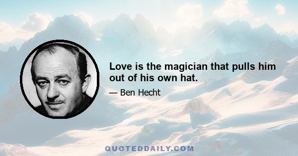 Love is the magician that pulls him out of his own hat.