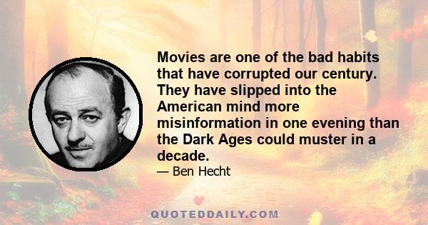 Movies are one of the bad habits that have corrupted our century. They have slipped into the American mind more misinformation in one evening than the Dark Ages could muster in a decade.