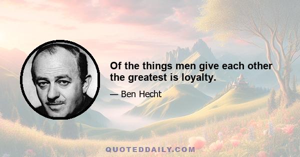 Of the things men give each other the greatest is loyalty.