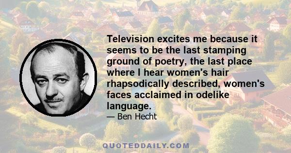 Television excites me because it seems to be the last stamping ground of poetry, the last place where I hear women's hair rhapsodically described, women's faces acclaimed in odelike language.