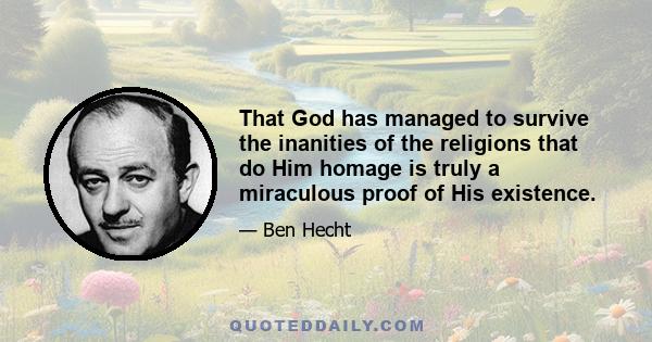 That God has managed to survive the inanities of the religions that do Him homage is truly a miraculous proof of His existence.